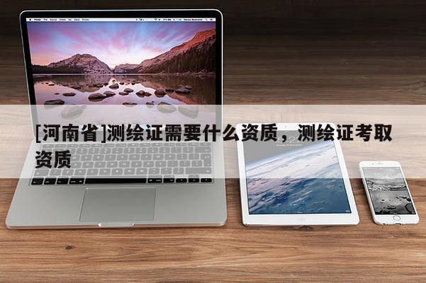 [河南省]测绘证需要什么资质，测绘证考取资质