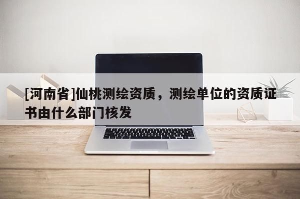 [河南省]仙桃测绘资质，测绘单位的资质证书由什么部门核发