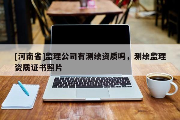 [河南省]监理公司有测绘资质吗，测绘监理资质证书照片