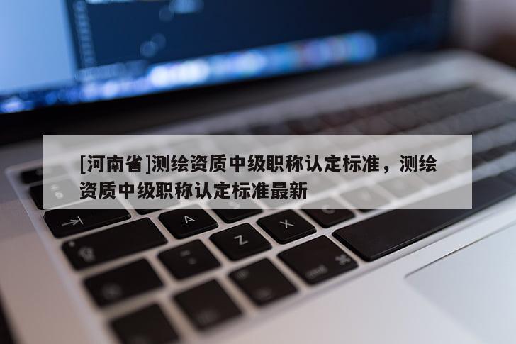 [河南省]测绘资质中级职称认定标准，测绘资质中级职称认定标准最新