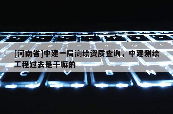 [河南省]中建一局测绘资质查询，中建测绘工程过去是干嘛的
