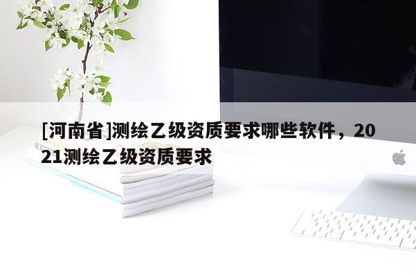 [河南省]测绘乙级资质要求哪些软件，2021测绘乙级资质要求
