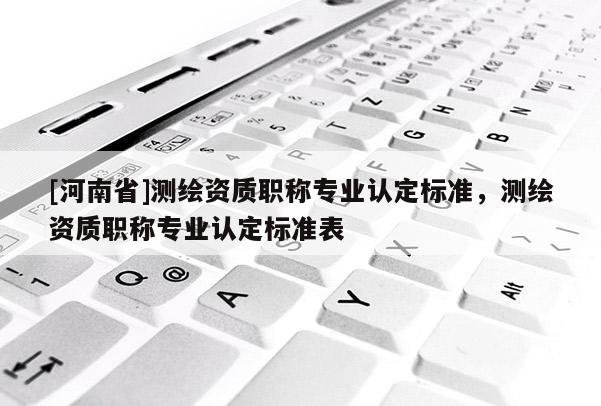 [河南省]测绘资质职称专业认定标准，测绘资质职称专业认定标准表