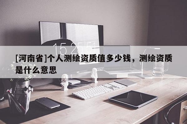 [河南省]个人测绘资质值多少钱，测绘资质是什么意思