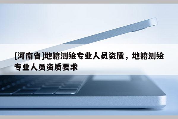 [河南省]地籍测绘专业人员资质，地籍测绘专业人员资质要求