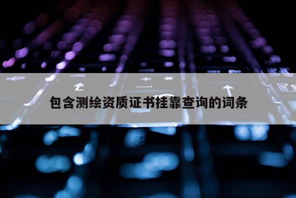 包含测绘资质证书 *** 查询的词条