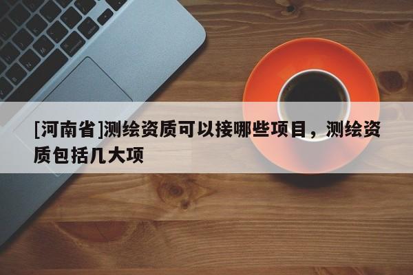 [河南省]测绘资质可以接哪些项目，测绘资质包括几大项