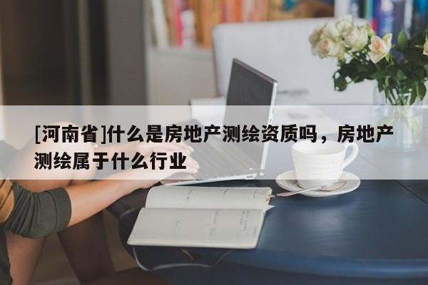 [河南省]什么是房地产测绘资质吗，房地产测绘属于什么行业