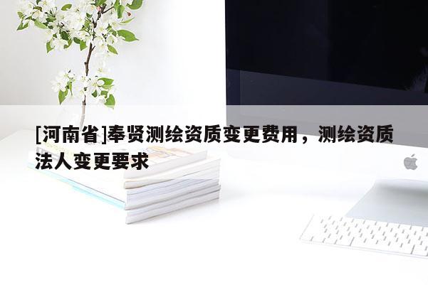 [河南省]奉贤测绘资质变更费用，测绘资质法人变更要求