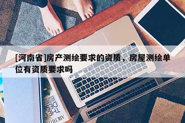 [河南省]房产测绘要求的资质，房屋测绘单位有资质要求吗