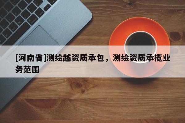 [河南省]测绘越资质承包，测绘资质承揽业务范围