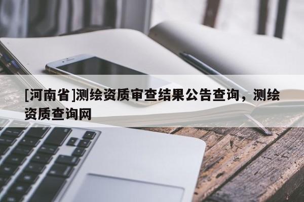 [河南省]测绘资质审查结果公告查询，测绘资质查询网