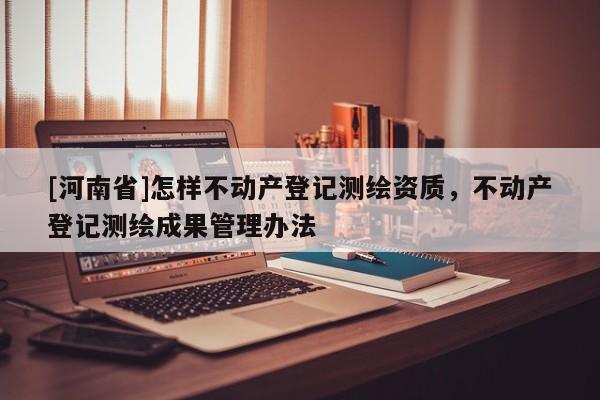 [河南省]怎样不动产登记测绘资质，不动产登记测绘成果管理办法