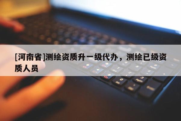 [河南省]测绘资质升一级代办，测绘已级资质人员