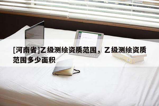 [河南省]乙级测绘资质范围，乙级测绘资质范围多少面积