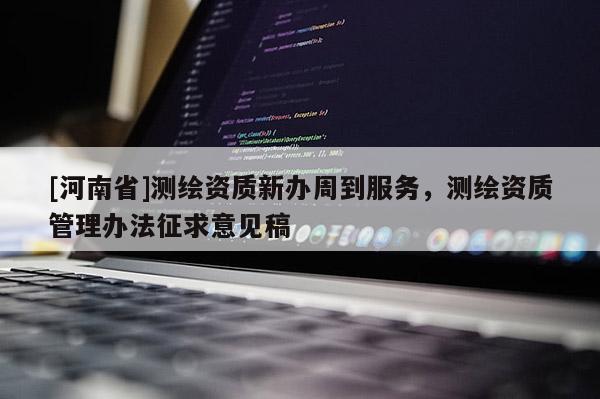 [河南省]测绘资质新办周到服务，测绘资质管理办法征求意见稿