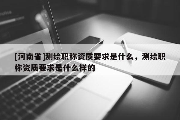 [河南省]测绘职称资质要求是什么，测绘职称资质要求是什么样的