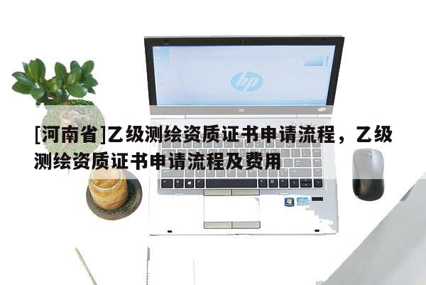 [河南省]乙级测绘资质证书申请流程，乙级测绘资质证书申请流程及费用