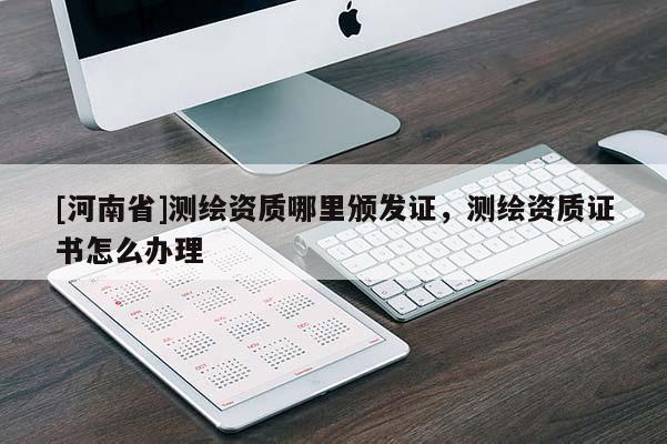 [河南省]测绘资质哪里颁发证，测绘资质证书怎么办理