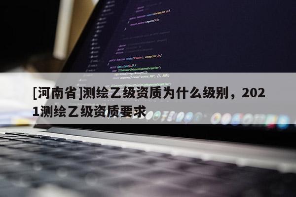 [河南省]测绘乙级资质为什么级别，2021测绘乙级资质要求