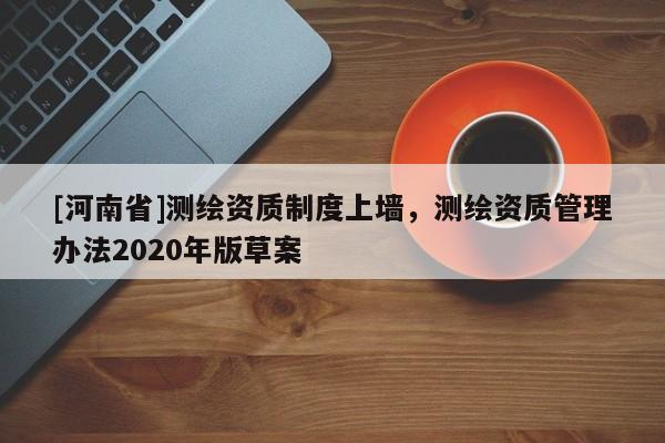 [河南省]测绘资质制度上墙，测绘资质管理办法2020年版草案