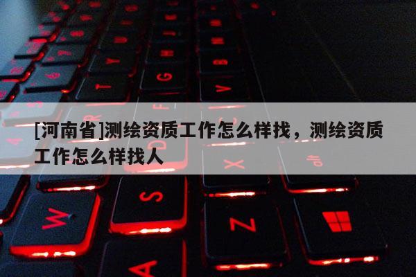 [河南省]测绘资质工作怎么样找，测绘资质工作怎么样找人
