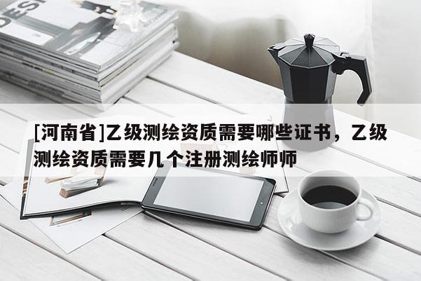 [河南省]乙级测绘资质需要哪些证书，乙级测绘资质需要几个注册测绘师师