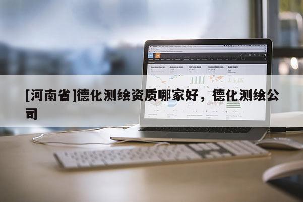 [河南省]德化测绘资质哪家好，德化测绘公司
