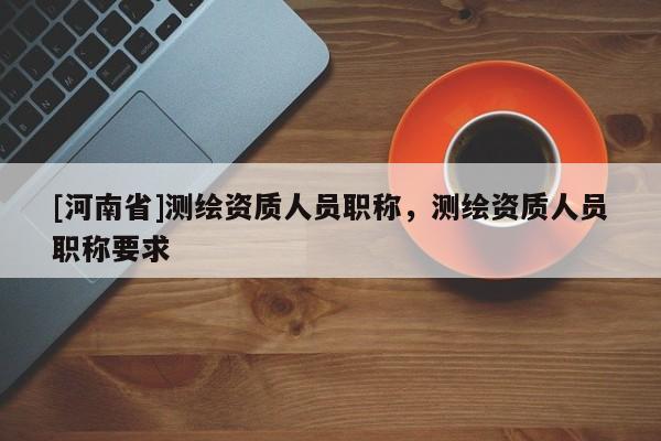 [河南省]测绘资质人员职称，测绘资质人员职称要求
