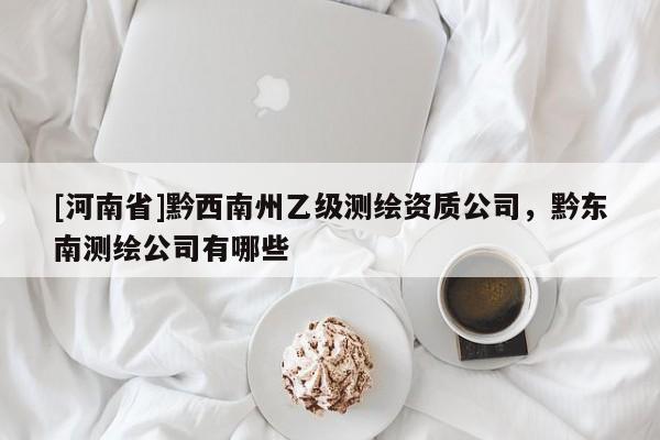 [河南省]黔西南州乙级测绘资质公司，黔东南测绘公司有哪些