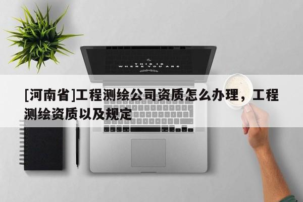 [河南省]工程测绘公司资质怎么办理，工程测绘资质以及规定