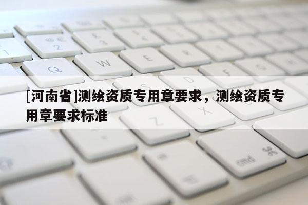 [河南省]测绘资质专用章要求，测绘资质专用章要求标准