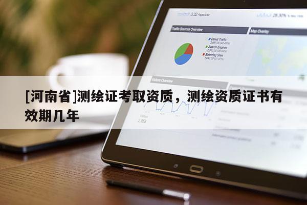 [河南省]测绘证考取资质，测绘资质证书有效期几年