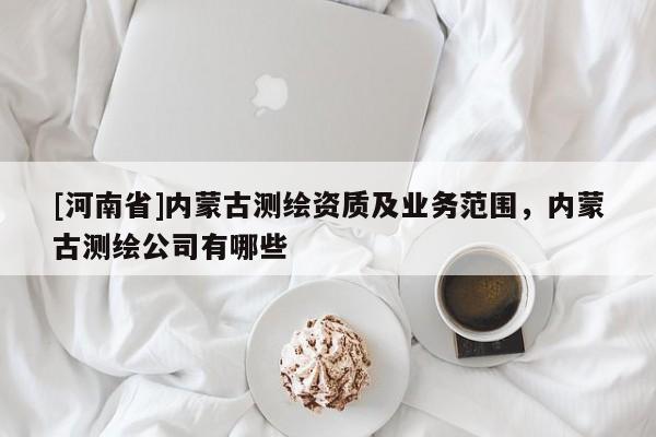 [河南省]内蒙古测绘资质及业务范围，内蒙古测绘公司有哪些