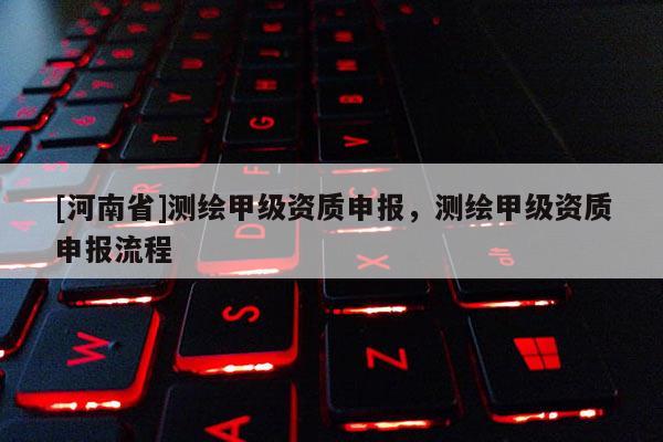 [河南省]测绘甲级资质申报，测绘甲级资质申报流程