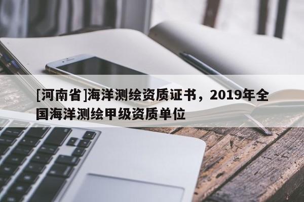 [河南省]海洋测绘资质证书，2019年全国海洋测绘甲级资质单位