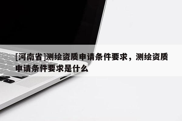 [河南省]测绘资质申请条件要求，测绘资质申请条件要求是什么