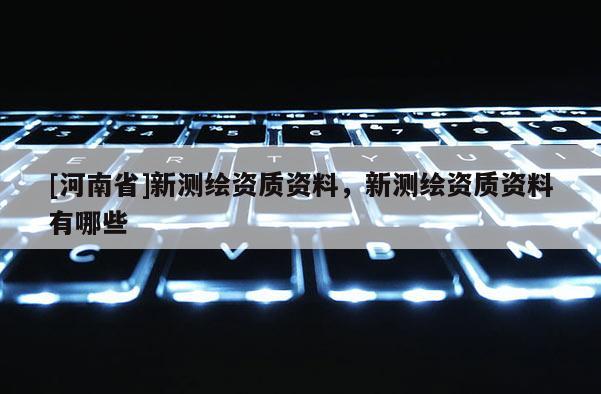 [河南省]新测绘资质资料，新测绘资质资料有哪些
