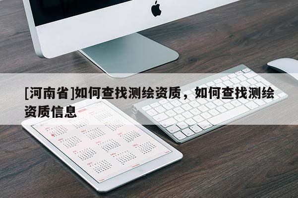 [河南省]如何查找测绘资质，如何查找测绘资质信息