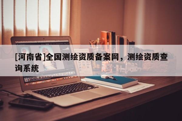 [河南省]全国测绘资质备案网，测绘资质查询系统
