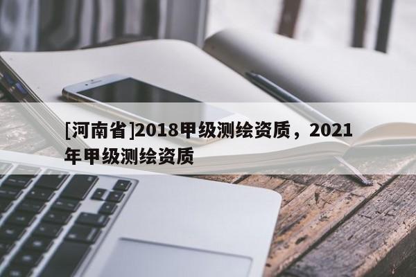 [河南省]2018甲级测绘资质，2021年甲级测绘资质