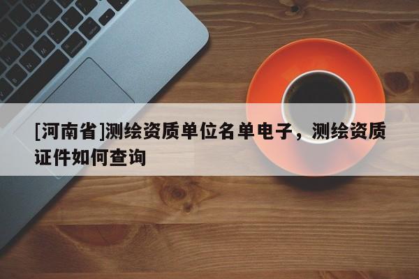 [河南省]测绘资质单位名单电子，测绘资质证件如何查询