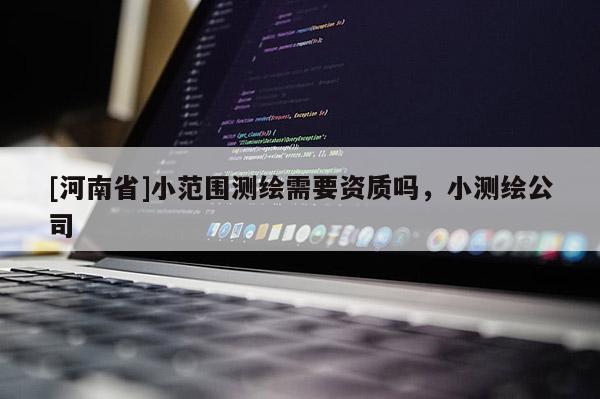 [河南省]小范围测绘需要资质吗，小测绘公司