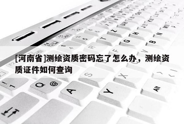 [河南省]测绘资质密码忘了怎么办，测绘资质证件如何查询