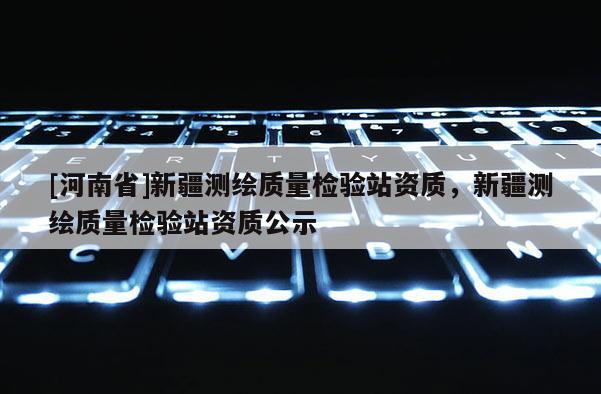 [河南省]新疆测绘质量检验站资质，新疆测绘质量检验站资质公示