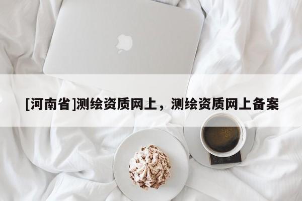 [河南省]测绘资质网上，测绘资质网上备案