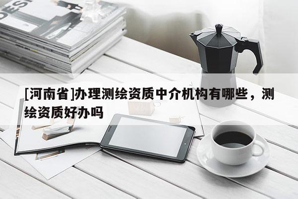 [河南省]办理测绘资质中介机构有哪些，测绘资质好办吗