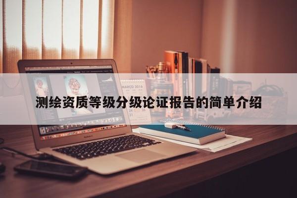 测绘资质等级分级论证报告的简单介绍