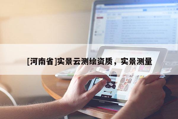[河南省]实景云测绘资质，实景测量