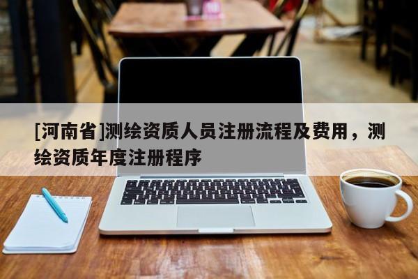 [河南省]测绘资质人员注册流程及费用，测绘资质年度注册程序